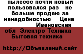 пылесос почти новый пользовался раз 5 не больше продаю за ненадобностью! › Цена ­ 2200-2500 - Ивановская обл. Электро-Техника » Бытовая техника   